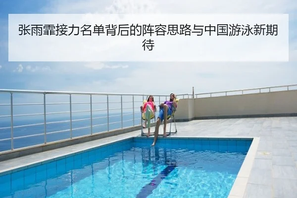 张雨霏接力名单背后的阵容思路与中国游泳新期待