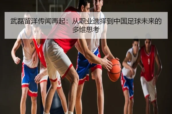 武磊留洋传闻再起：从职业选择到中国足球未来的多维思考