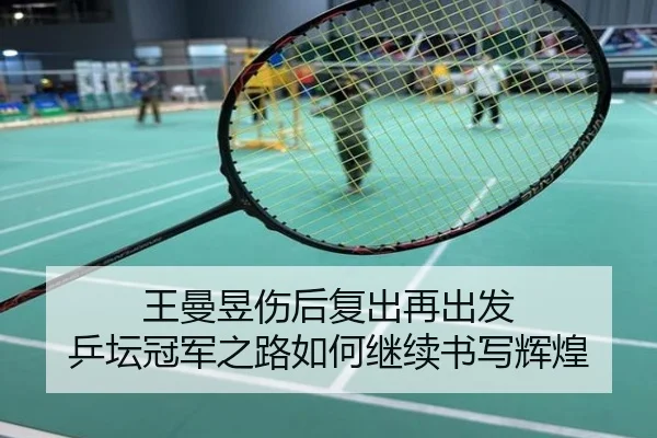 王曼昱伤后复出再出发 乒坛冠军之路如何继续书写辉煌