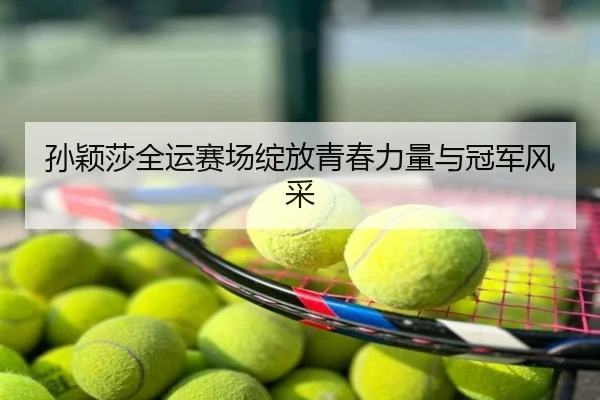 孙颖莎全运赛场绽放青春力量与冠军风采