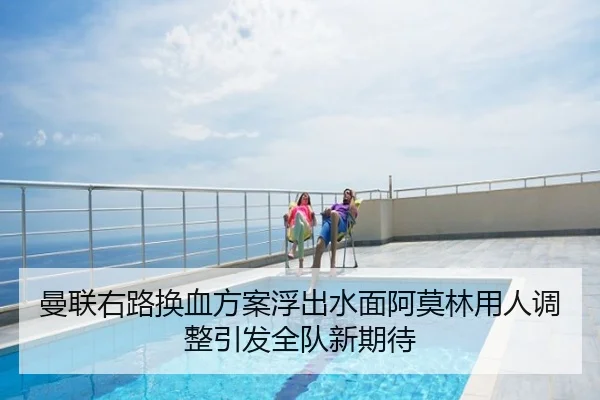 曼联右路换血方案浮出水面阿莫林用人调整引发全队新期待