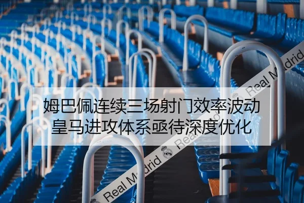 姆巴佩连续三场射门效率波动 皇马进攻体系亟待深度优化