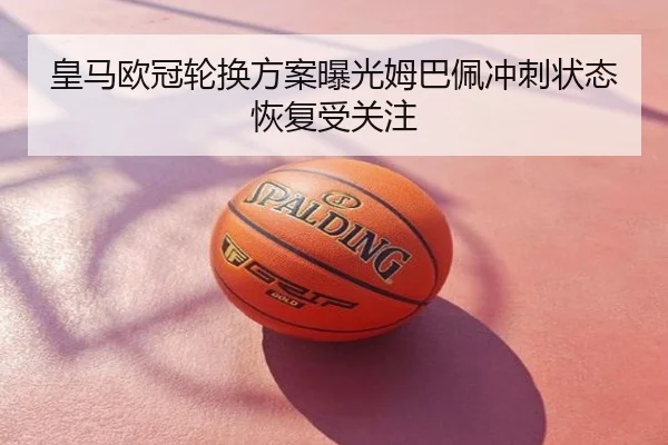 皇马欧冠轮换方案曝光姆巴佩冲刺状态恢复受关注