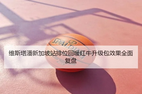 维斯塔潘新加坡站排位回暖红牛升级包效果全面复盘