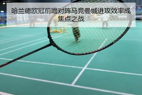 哈兰德欧冠前瞻对阵马竞曼城进攻效率成焦点之战