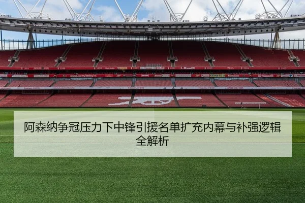 阿森纳争冠压力下中锋引援名单扩充内幕与补强逻辑全解析
