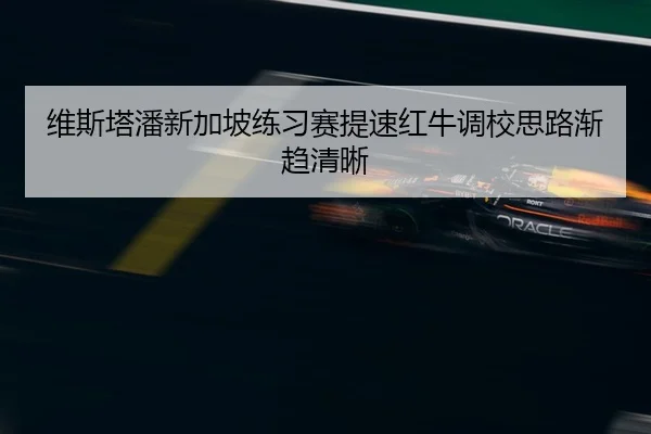 维斯塔潘新加坡练习赛提速红牛调校思路渐趋清晰