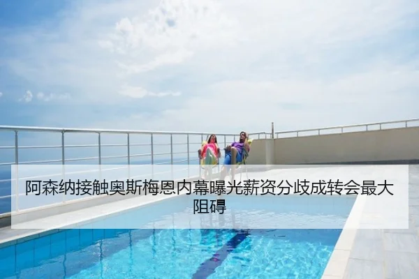 阿森纳接触奥斯梅恩内幕曝光薪资分歧成转会最大阻碍